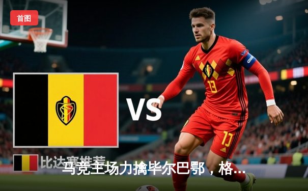 马竞主场力擒毕尔巴鄂，格列兹曼关键一击锁定胜局