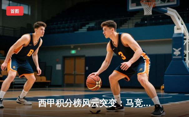 西甲积分榜风云突变：马竞主场力克皇马，格列兹曼传射建功