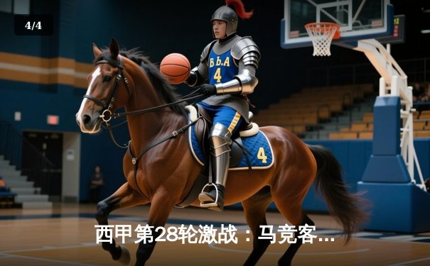 西甲第28轮激战：马竞客场力擒黄潜，格列兹曼传射建功助球队紧追前四 - 4