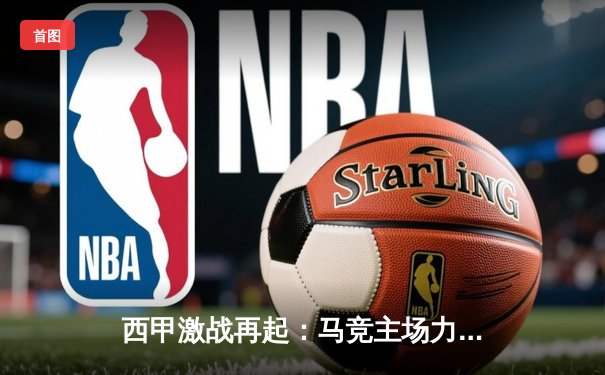 西甲激战再起：马竞主场力擒皇家社会，格列兹曼梅开二度助球队重返前四