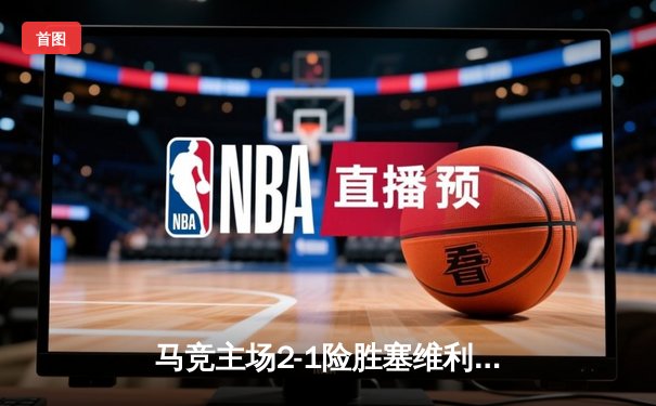马竞主场2-1险胜塞维利亚，格列兹曼补时点杀锁定胜局