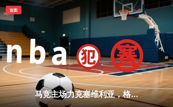 马竞主场力克塞维利亚，格列兹曼传射建功助球队重返前四