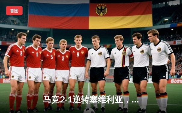 马竞2-1逆转塞维利亚，格列兹曼传射建功继续领跑西甲