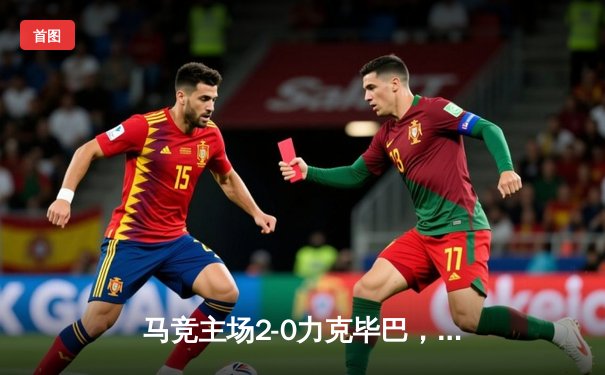 马竞主场2-0力克毕巴，格列兹曼传射建功锁定欧冠席位