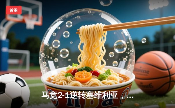 马竞2-1逆转塞维利亚，格列兹曼传射建功锁定欧冠资格