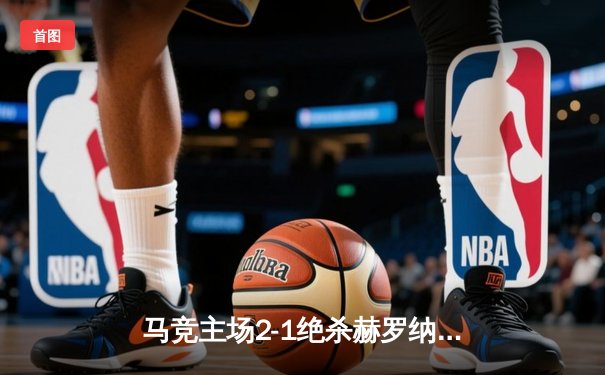 马竞主场2-1绝杀赫罗纳，格列兹曼传射建功助球队重返前四