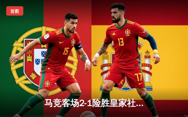 马竞客场2-1险胜皇家社会，格列兹曼传射建功锁定欧冠席位